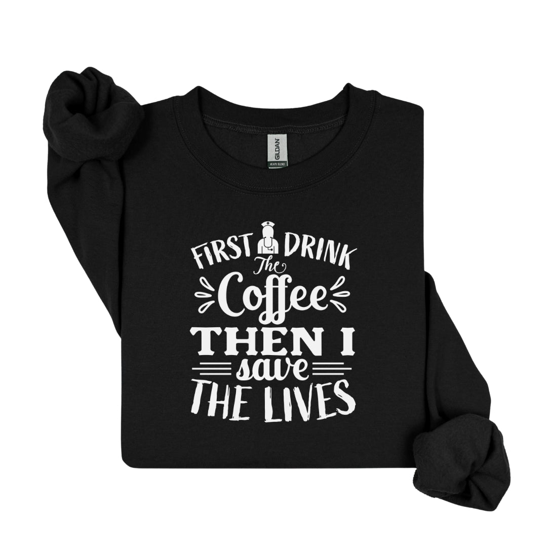 First I Drink the Coffee Then I Save Lives – Funny Nurse Crewneck Sweatshirt
